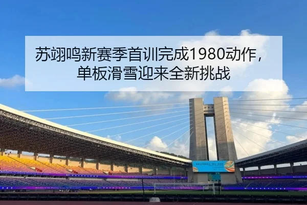 苏翊鸣新赛季首训完成1980动作，单板滑雪迎来全新挑战