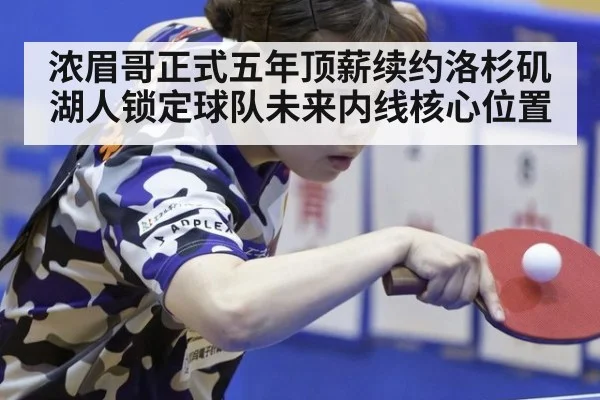 浓眉哥正式五年顶薪续约洛杉矶湖人锁定球队未来内线核心位置