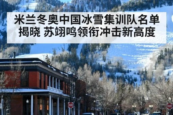 米兰冬奥中国冰雪集训队名单揭晓 苏翊鸣领衔冲击新高度