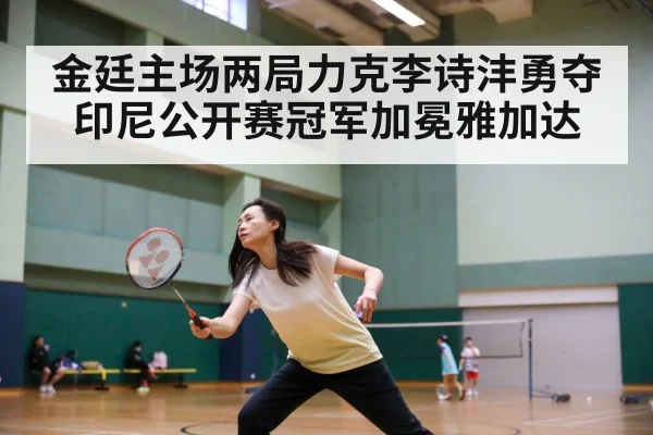 金廷主场两局力克李诗沣勇夺印尼公开赛冠军加冕雅加达