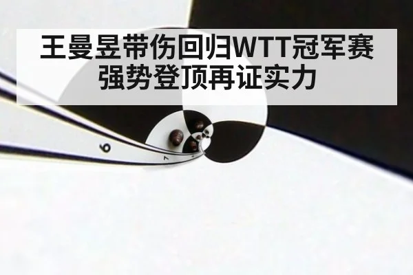 王曼昱带伤回归WTT冠军赛强势登顶再证实力