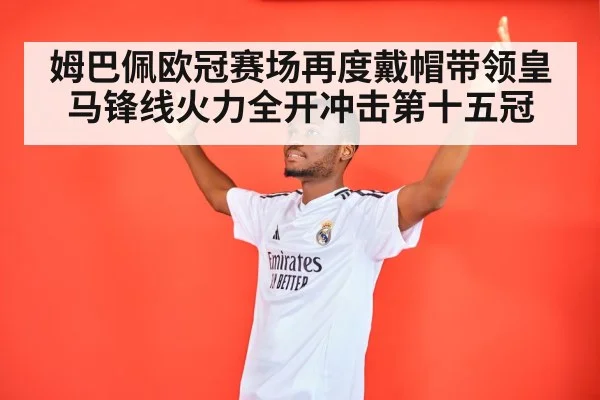 姆巴佩欧冠赛场再度戴帽带领皇马锋线火力全开冲击第十五冠